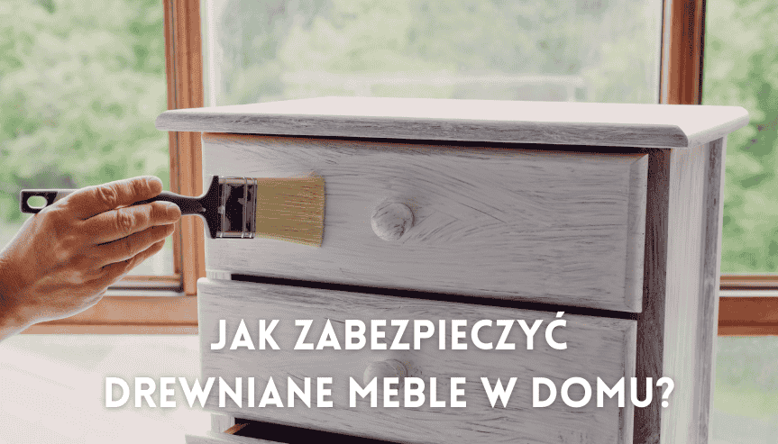 Jak zabezpieczyć drewniane meble w domu? Ochroń je przed rysami, plamami i zniszczeniem