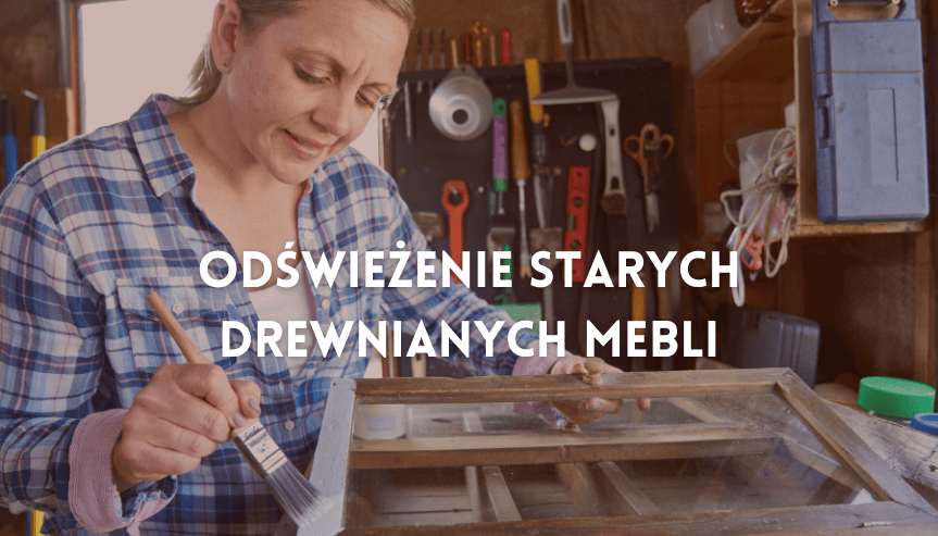 Stare meble jak nowe — czym odświeżyć stare meble drewniane?