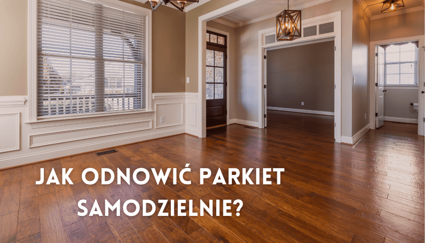 Jak odnowić parkiet bez cyklinowania? Zrób samodzielną renowację parkietu z naszym poradnikiem